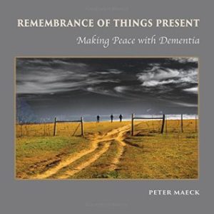 Remembrance Of Things Present: Making Peace With Dementia by Peter Maeck